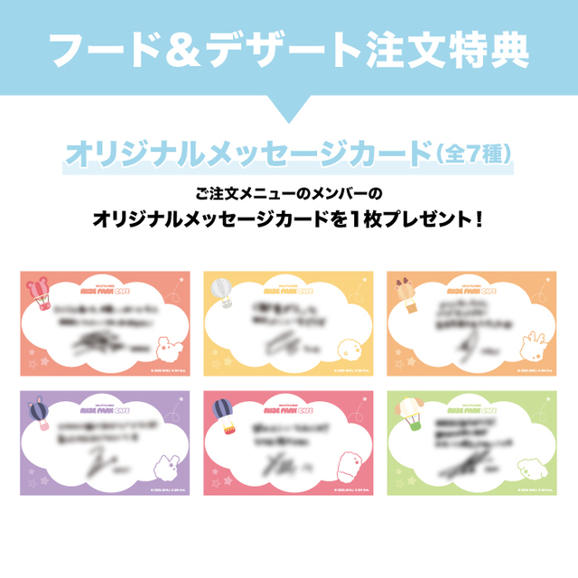 ■フード・デザート注文特典：フードまたはデザートメニューをご注文された方に ご注文メニューのメンバーの「オリジナルメッセージカード(全6種)」を1品につき1枚プレゼント。