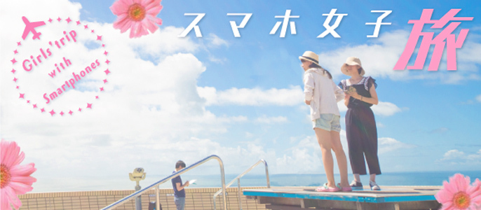 ～スマホ×女子旅～　思わずシェアしたくなる！おすすめ旅情報